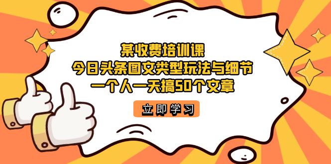 某收费培训课：今日头条账号图文玩法与细节，一个人一天搞50个文章-AI网创