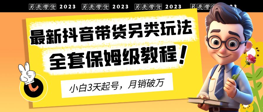 2023年最新抖音带货另类玩法，3天起号，月销破万（保姆级教程）-AI网创