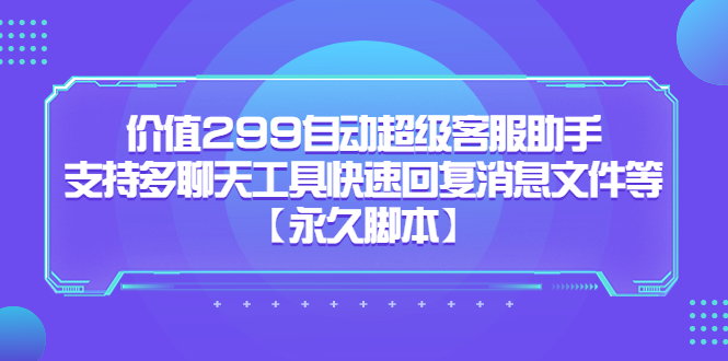 价值299自动超级客服助手，支持多聊天工具快速回复消息文件等【永久脚本】-AI网创