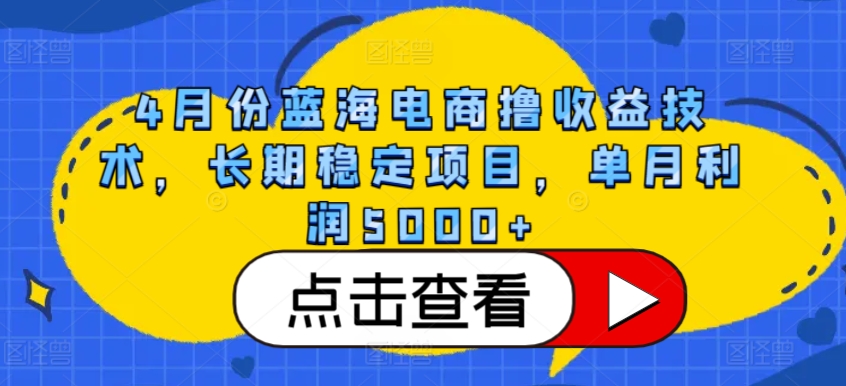 4月份蓝海电商撸收益技术，长期稳定项目，单月利润5000+-AI网创