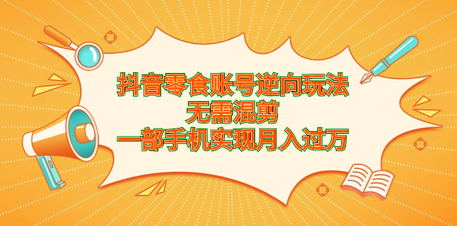 抖音零食账号逆向玩法，无需混剪，一部手机实现月入过万-AI网创