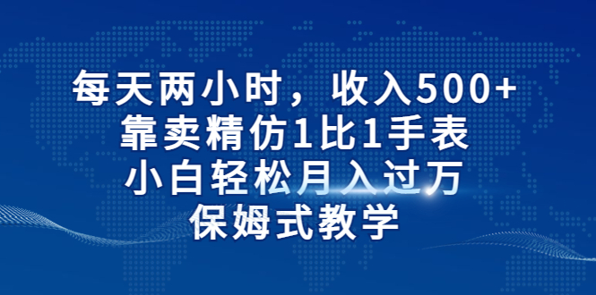 每天两小时，收入500+，靠卖精仿1比1手表，小白轻松月入过万！保姆式教学-AI网创