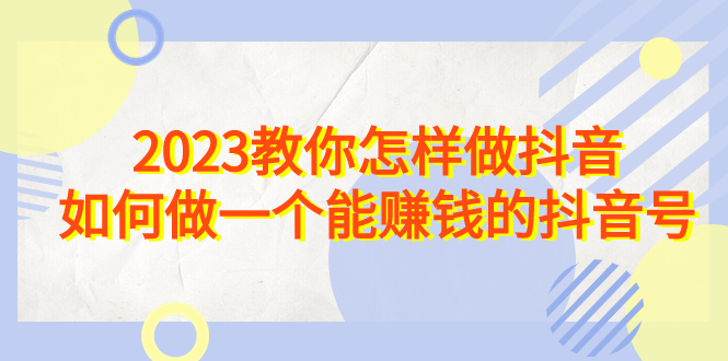 2023教你怎样做抖音，如何做一个能赚钱的抖音号（22节课）-AI网创