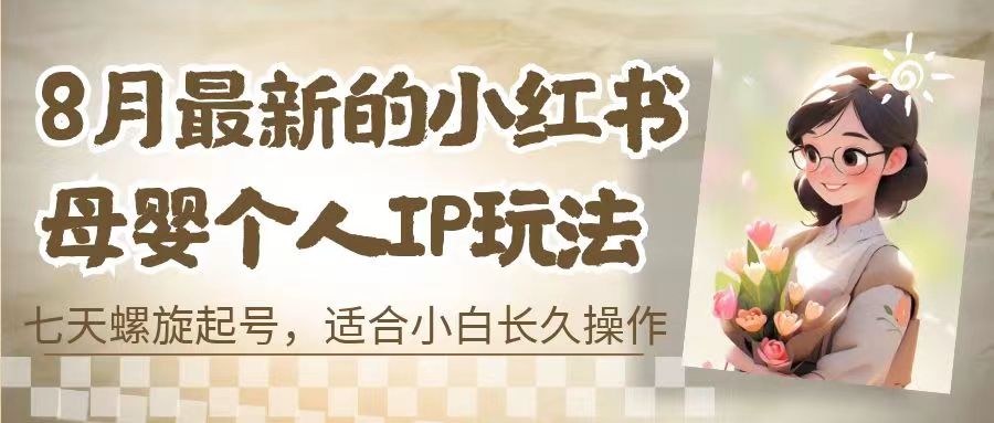 8月最新的小红书母婴个人IP玩法，七天螺旋起号 小白长久操作(附带全部教程)-AI网创