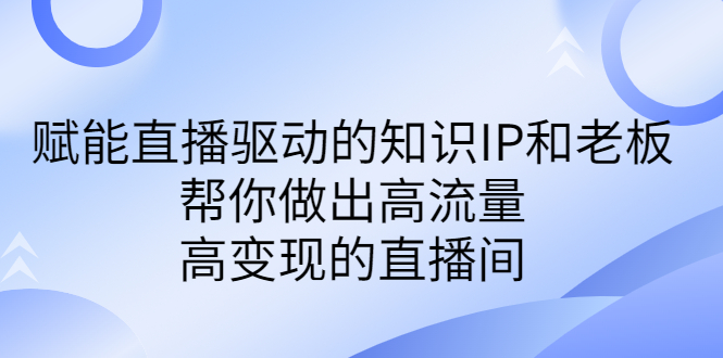某付费课-赋能直播驱动的知识IP和老板，帮你做出高流量、高变现的直播间-AI网创