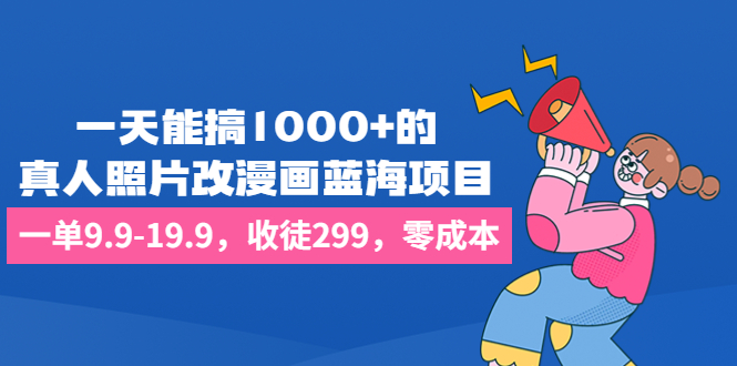 一天能搞1000+的，真人照片改漫画蓝海项目，一单9.9-19.9，收徒299，零成本-AI网创