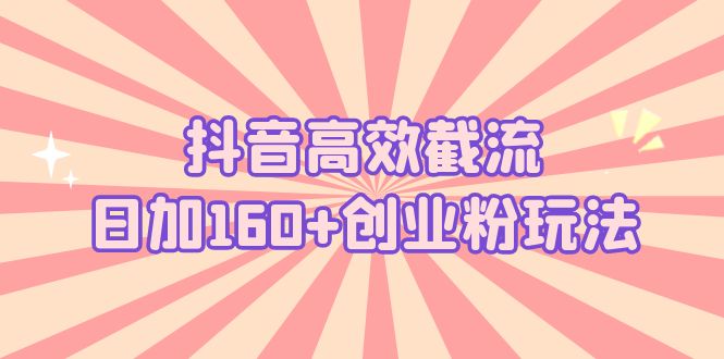 抖音高效截流日加160+创业粉玩法：详细操作实战演示！-AI网创