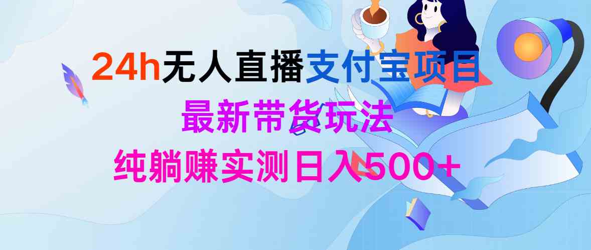 （9934期）24h无人直播支付宝项目，最新带货玩法，纯躺赚实测日入500+-AI网创