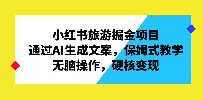 小红书旅游掘金项目，通过AI生成文案，保姆式教学，无脑操作，硬核变现-AI网创