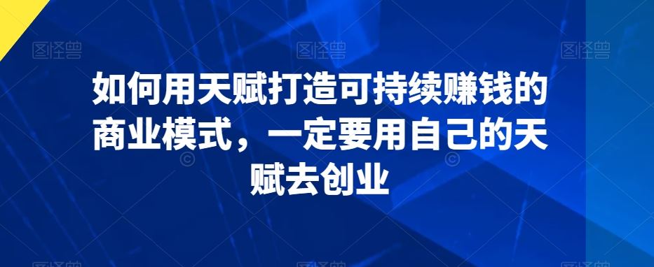 如何用天赋打造可持续赚钱的商业模式，一定要用自己的天赋去创业-AI网创