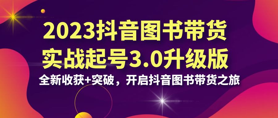 2023抖音 图书带货实战起号3.0升级版：全新收获+突破，开启抖音图书带货…-AI网创
