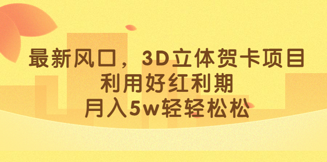 最新风口，3D立体贺卡项目，利用好红利期，月入5w轻轻松松-AI网创
