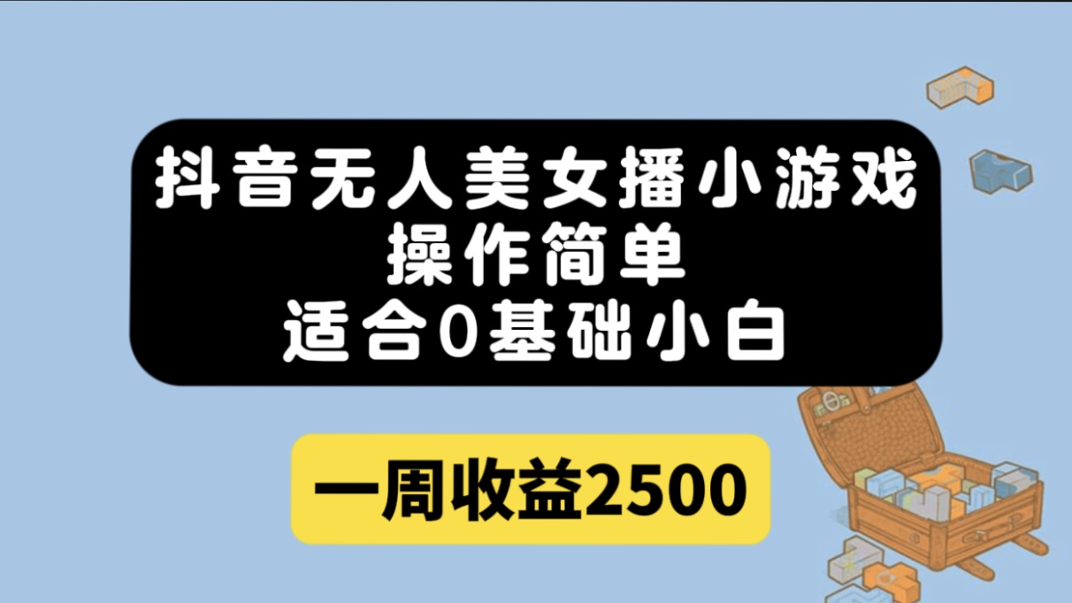 抖音无人美女播小游戏，操作简单，适合0基础小白一周收益2500-AI网创