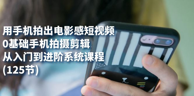 用手机拍出电影感短视频，0基础手机拍摄剪辑，从入门到进阶系统课程(125节)-AI网创
