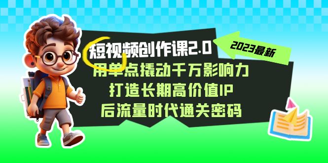 短视频-创作课2.0，用单点撬动千万影响力，打造长期高价值IP 后流量时代-AI网创