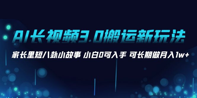 AI长视频3.0搬运新玩法 家长里短八卦小故事 小白0可入手 可长期做月入1w+-AI网创