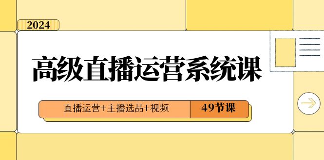 2024高级直播·运营系统课，直播运营+主播选品+视频（49节课）-AI网创