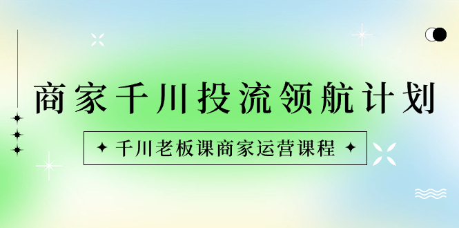商家-千川投流 领航计划：千川老板课商家运营课程-AI网创