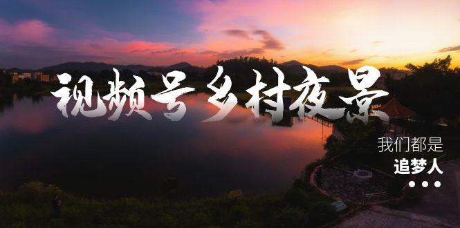 视频号乡村夜景治愈视频课程，一条龙实操玩法（教程+素材+软件）-AI网创
