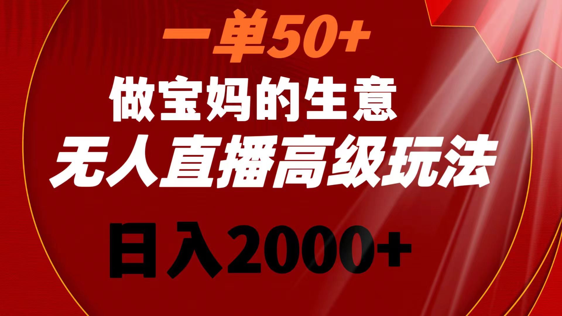 一单50+做宝妈的生意 无人直播高级玩法 日入2000+-AI网创