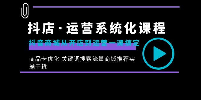 抖店·运营系统化课程：抖音商城从开店到运营一课搞定，商品卡优化 关键…-AI网创