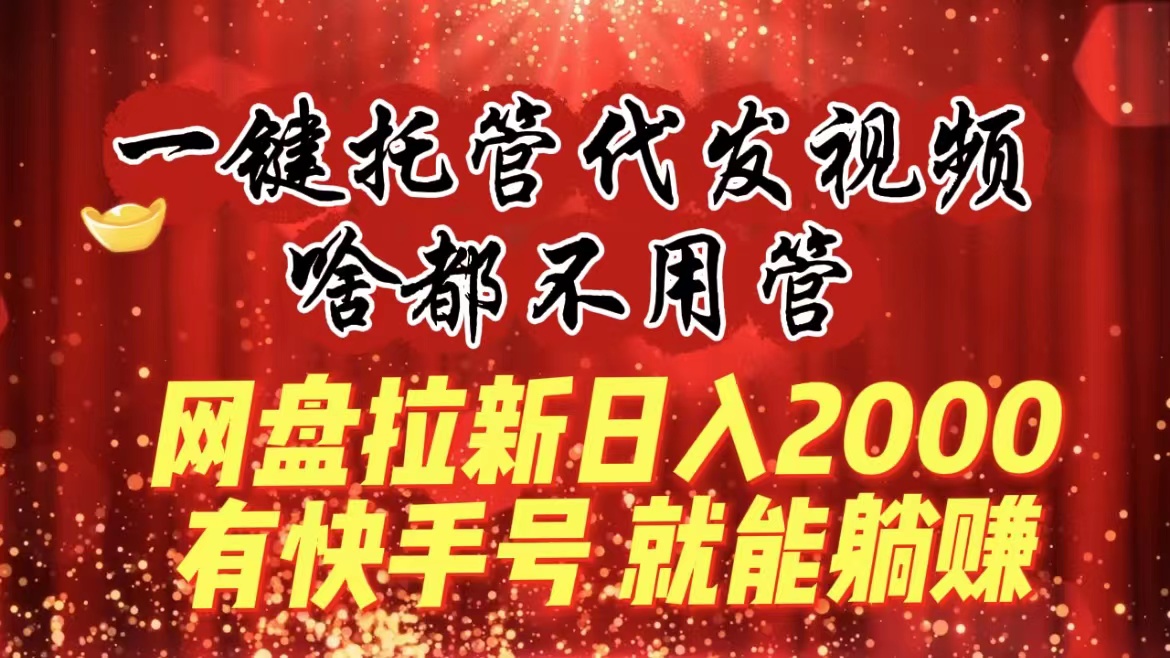 一键托管代发视频，啥都不用管，网盘拉新日入2000+，有快手号就能躺赚-AI网创