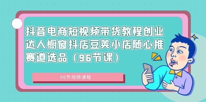 抖音电商短视频带货教程创业达人橱窗抖店豆荚小店随心推赛道选品（96节课）-AI网创