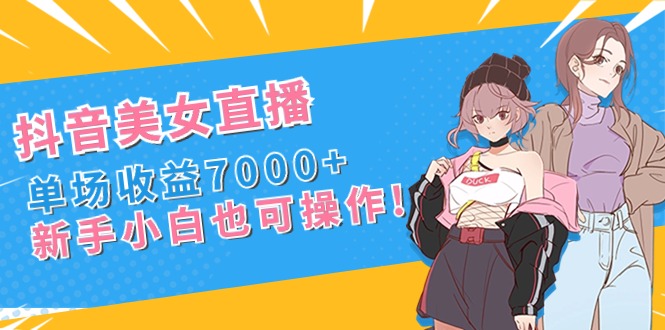 抖音美女直播，单场收益7000+,新手小白也可操作-AI网创