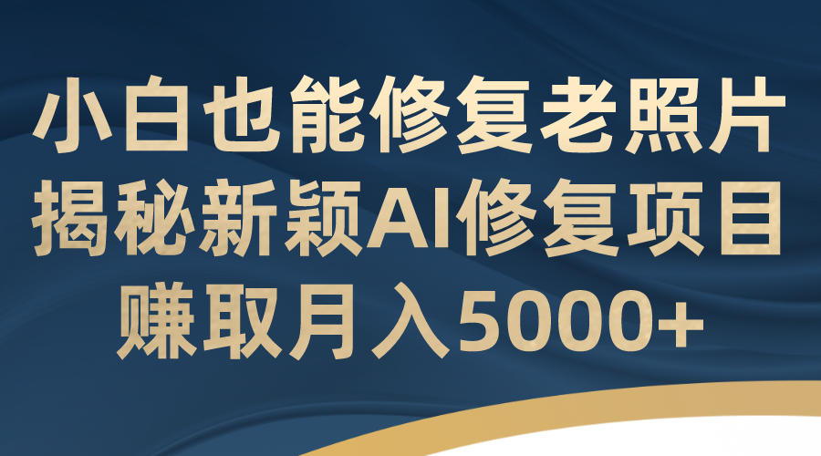 小白也能修复老照片！揭秘新颖AI修复项目，赚取月入5000+-AI网创