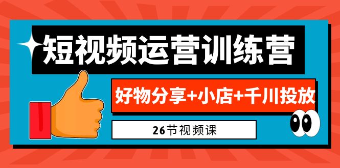 0基础短视频运营训练营：好物分享+小店+千川投放（26节视频课）-AI网创