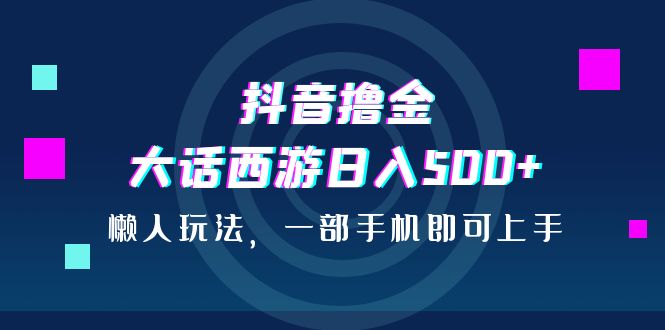 抖音撸金，大话西游日入500+，懒人玩法，一部手机即可上手-AI网创