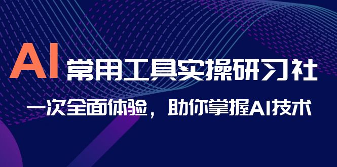 AI-常用工具实操研习社，一次全面体验，助你掌握AI技术-AI网创