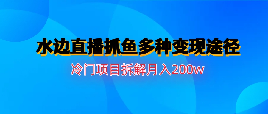 水边直播抓鱼多种变现途径冷门项目月入200w拆解-AI网创