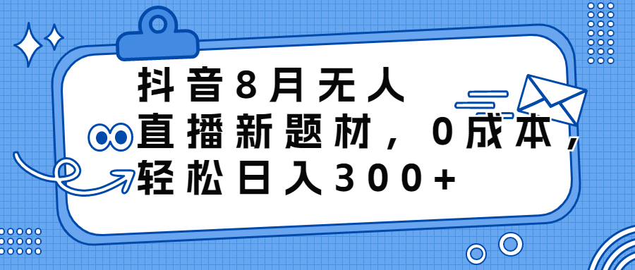 抖音8月无人直播新题材，0成本，轻松日入300+-AI网创