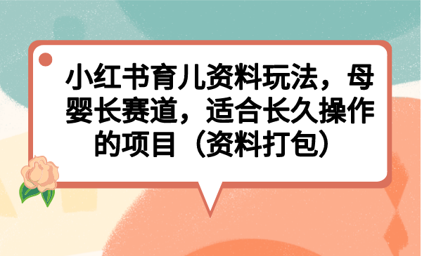 小红书育儿资料玩法，母婴长赛道，适合长久操作的项目（资料打包）-AI网创