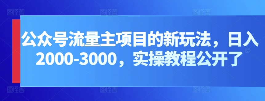 公众号流量主项目的新玩法，日入2000-3000，实操教程公开了-AI网创
