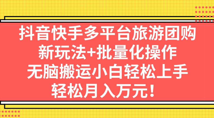 抖音快手多平台旅游团购，新玩法+批量化操作，无脑搬运小白轻松上手，轻…-AI网创