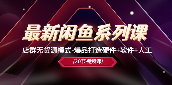 最新闲鱼系列课，店群无货源模式-爆品打造硬件+软件+人工（20节课）-AI网创