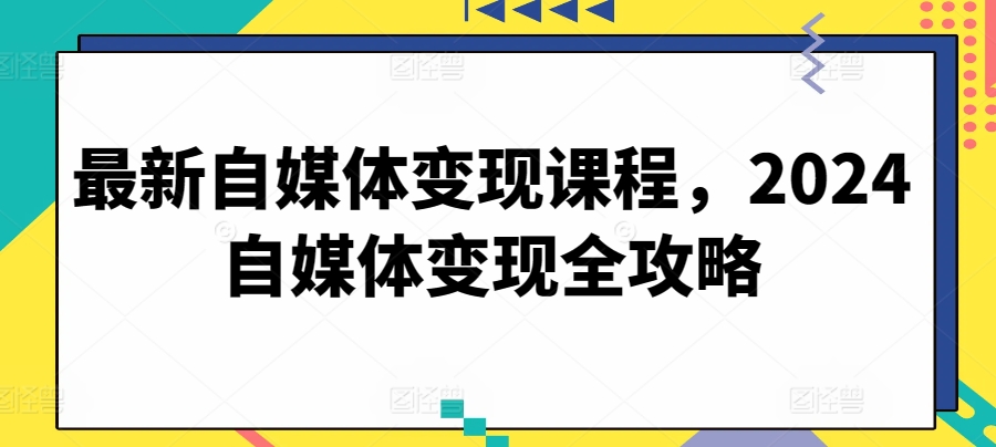 最新自媒体变现课程，2024自媒体变现全攻略-AI网创
