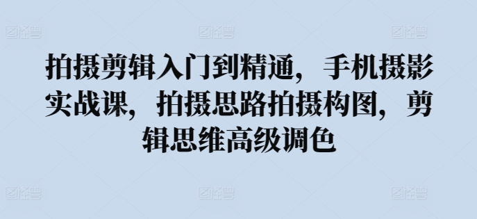 拍摄剪辑入门到精通，​手机摄影实战课，拍摄思路拍摄构图，剪辑思维高级调色-AI网创