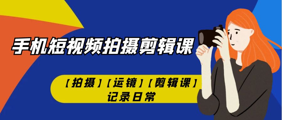 手机短视频-拍摄剪辑课【拍摄】【运镜】【剪辑课】记录日常！-AI网创