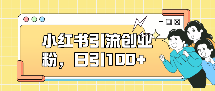 小红书引流创业粉，日引100+，小白可上手，可矩阵操作-AI网创