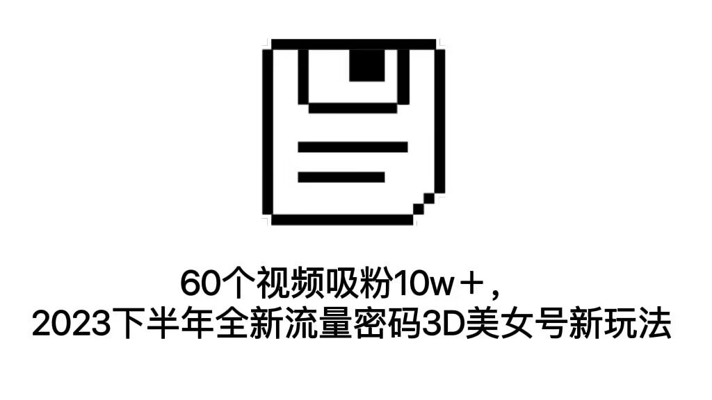 60个视频吸粉10w＋，2023下半年全新流量密码3D美女号新玩法（教程+资源）-AI网创