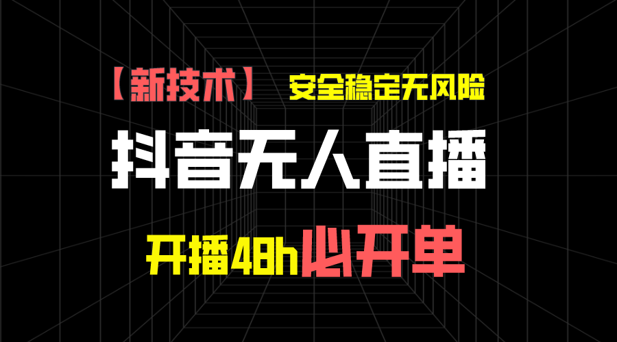 抖音无人直播带货新技术稳定无风险，开播48h必开单，日收入1千+-AI网创