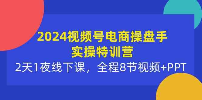 （10156期）2024视频号电商操盘手实操特训营：2天1夜线下课，全程8节视频+PPT-AI网创