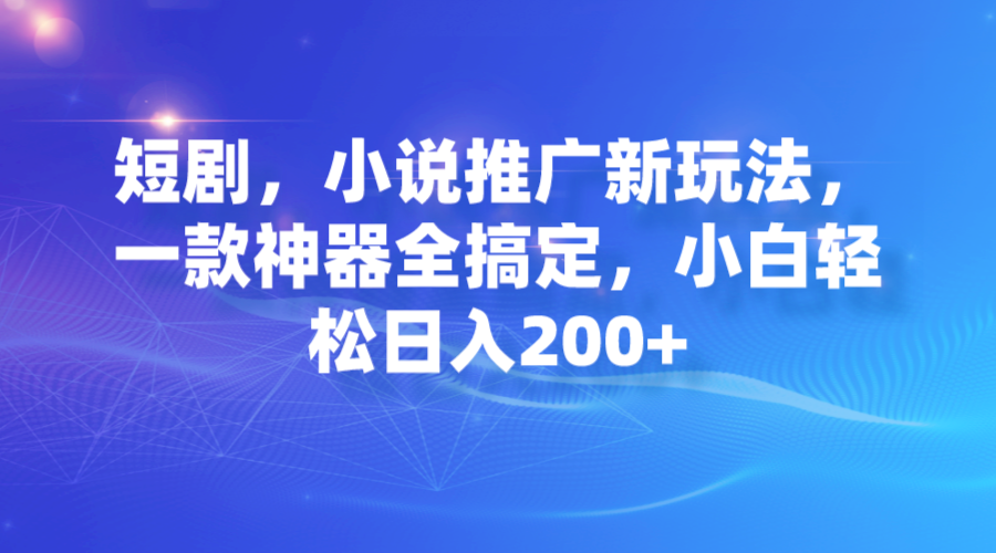 短剧，小说推广新玩法，一款神器全搞定，小白轻松日入200+-AI网创