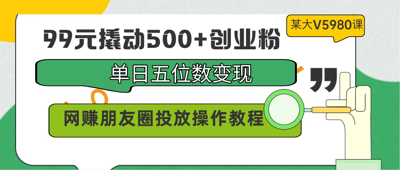 99元撬动500+创业粉，单日五位数变现，网赚朋友圈投放操作教程价值5980！-AI网创
