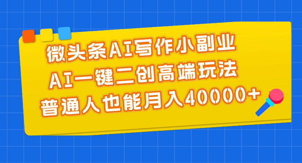 微头条AI写作小副业，AI一键二创高端玩法 普通人也能月入40000+-AI网创