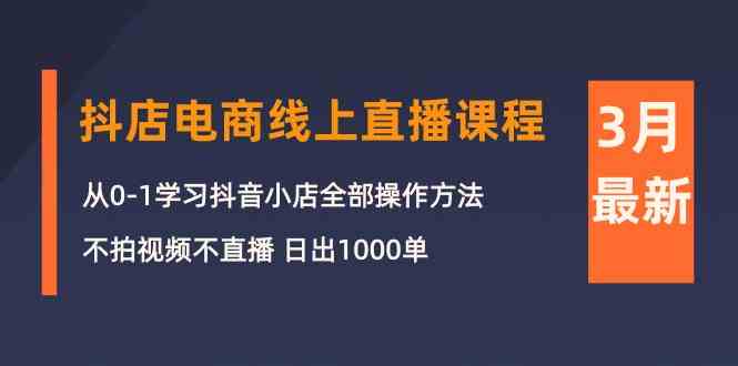（10140期）3月抖店电商线上直播课程：从0-1学习抖音小店，不拍视频不直播 日出1000单-AI网创