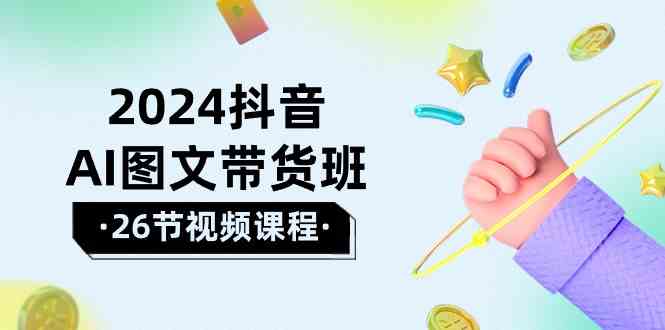 （10188期）2024抖音AI图文带货班：在这个赛道上  乘风破浪 拿到好效果（26节课）-AI网创